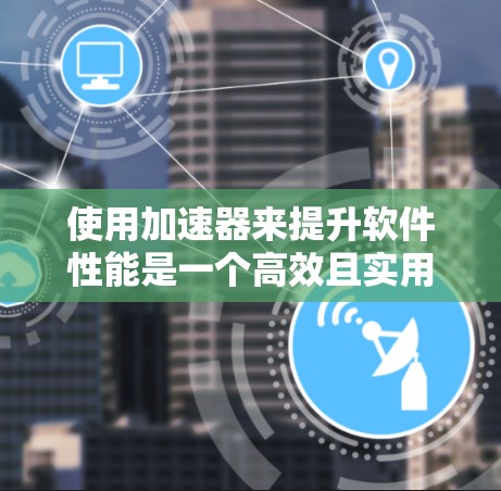 使用加速器来提升软件性能是一个高效且实用的方案，特别是对于需要快速运行的项目。以下是一步步的指导，帮助你更好地理解和应用加速器
