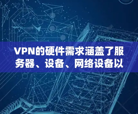 VPN的硬件需求涵盖了服务器、设备、网络设备以及相关的防火墙和备份系统。以下是对这些硬件需求的详细整理和总结