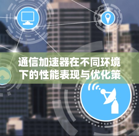 通信加速器在不同环境下的性能表现与优化策略