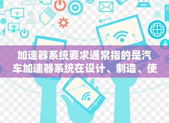 加速器系统要求通常指的是汽车加速器系统在设计、制造、使用和安全等方面的特定要求，具体内容因车型和设计不同而有所差异。以下是一些常见的加速器系统要求