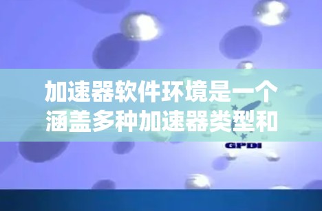 加速器软件环境是一个涵盖多种加速器类型和管理系统的软件生态系统，旨在优化软件运行效率。以下是对加速器软件环境的详细分析