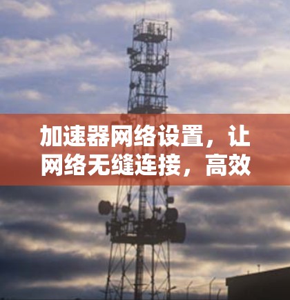 加速器网络设置，让网络无缝连接，高效便捷