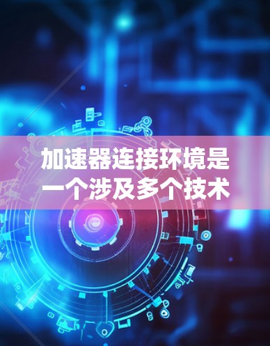 加速器连接环境是一个涉及多个技术领域的概念，主要指将不同品牌或型号的加速器整合到同一个控制系统中，以便统一控制和优化加速性能。以下是关于加速器连接环境的详细指南