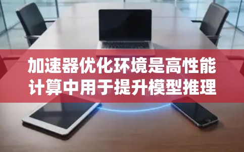 加速器优化环境是高性能计算中用于提升模型推理速度的关键工具，尤其在高计算需求场景如自动驾驶和无人机中。以下是一个系统性的指南，帮助您全面理解和实现加速器优化
