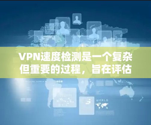 VPN速度检测是一个复杂但重要的过程，旨在评估VPN网络的稳定性、延迟和负载等问题。以下是详细的步骤指南