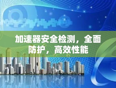加速器安全检测，全面防护，高效性能