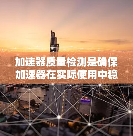 加速器质量检测是确保加速器在实际使用中稳定可靠的关键步骤。以下是对这一过程的详细分析和总结