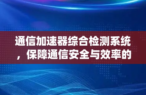 通信加速器综合检测系统，保障通信安全与效率的智能解决方案