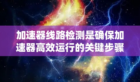 加速器线路检测是确保加速器高效运行的关键步骤，涉及多种测试方法和设备。以下是对该过程的系统总结和步骤指南