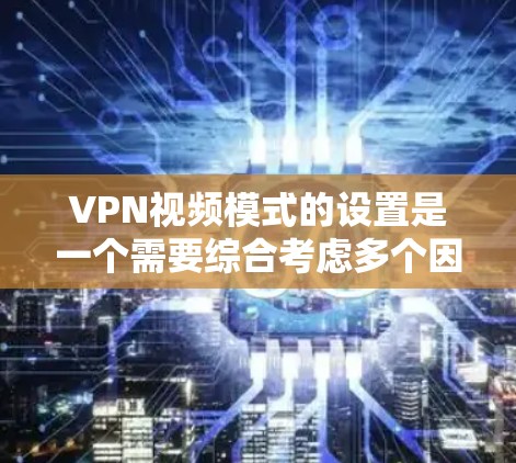 VPN视频模式的设置是一个需要综合考虑多个因素的复杂过程，下面是详细的步骤指南