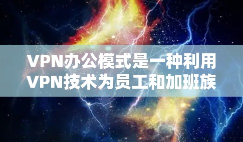 VPN办公模式是一种利用VPN技术为员工和加班族提供网络访问服务的灵活解决方案。以下是该模式的详细分析