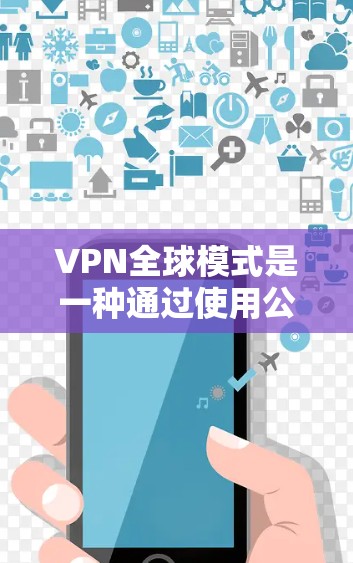 VPN全球模式是一种通过使用公开的VPN服务器连接到全球任何服务器和设备的网络服务，旨在保护用户隐私和安全。以下是关于VPN全球模式的详细解释