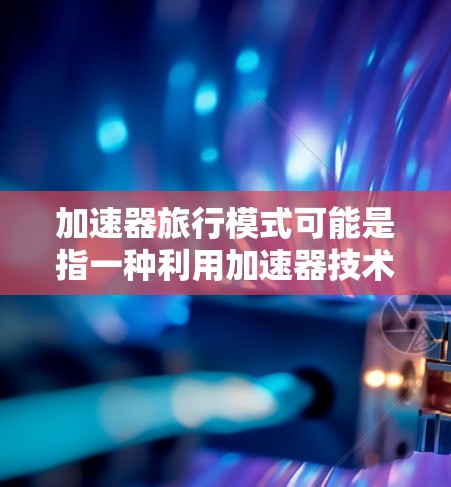 加速器旅行模式可能是指一种利用加速器技术或方法在旅行中提升体验的模式。以下是一些可能的解释和应用