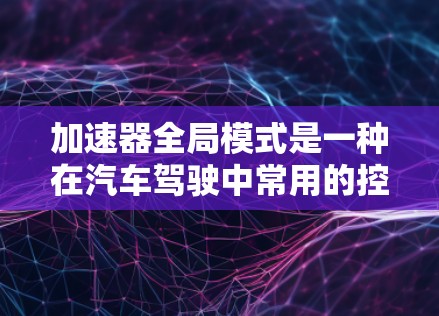 加速器全局模式是一种在汽车驾驶中常用的控制技术，用于提高车速以适应高速公路上的高密度行驶。以下是对该技术的详细总结