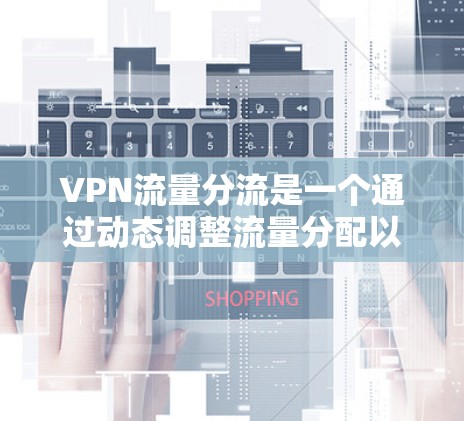 VPN流量分流是一个通过动态调整流量分配以提高用户体验并减少用户流失的重要技术。以下是流量分流的关键步骤和方法