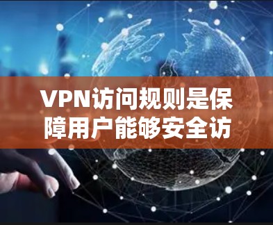 VPN访问规则是保障用户能够安全访问特定网站和资源的措施，涵盖访问权限、范围、时间、地点、身份验证、安全措施等多方面，确保数据安全和隐私保护。以下是详细的分步说明