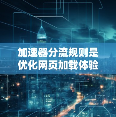 加速器分流规则是优化网页加载体验的重要方法，帮助分配流量以提高加载速度和减少等待时间。以下是加速器分流规则的详细解释