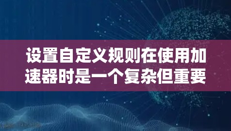 设置自定义规则在使用加速器时是一个复杂但重要的步骤，可以帮助优化性能。以下是一个有条理的指南，帮助您系统地设置自定义规则