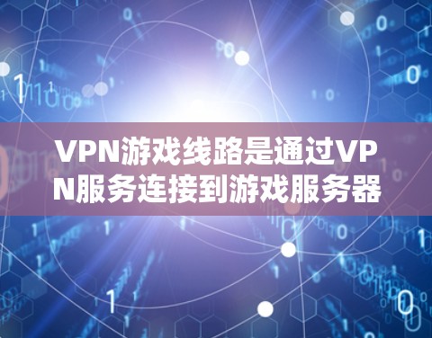VPN游戏线路是通过VPN服务连接到游戏服务器，以便玩家在没有直接访问服务器的情况下访问游戏。以下是一些关键点和步骤，帮助您更好地选择和使用VPN游戏线路