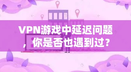 VPN游戏中延迟问题，你是否也遇到过？