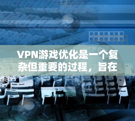 VPN游戏优化是一个复杂但重要的过程，旨在提升用户体验和游戏性能。以下是对 VPN 游戏优化的详细总结