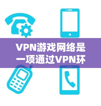 VPN游戏网络是一项通过VPN环境下载或观看游戏的过程，它结合了加密技术和流媒体服务。以下是关于VPN游戏网络的详细信息