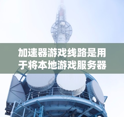 加速器游戏线路是用于将本地游戏服务器与客户端或多设备之间的数据和资源连接起来的系统。以下是对加速器游戏线路的详细分析