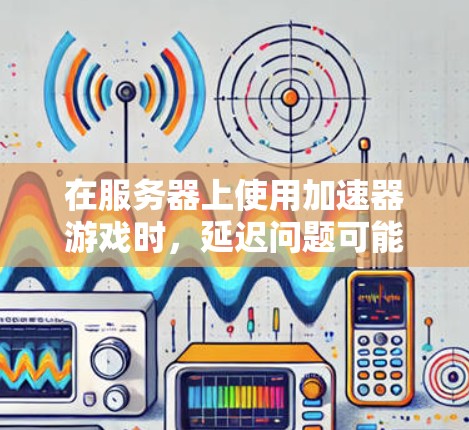 在服务器上使用加速器游戏时，延迟问题可能出现在游戏运行时，而不是加速器本身。因此，首先需要了解延迟的来源，并根据具体情况调整优化措施