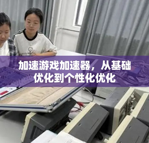 加速游戏加速器，从基础优化到个性化优化