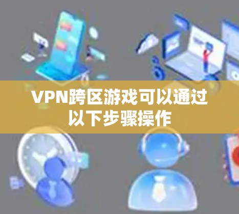 VPN跨区游戏可以通过以下步骤操作