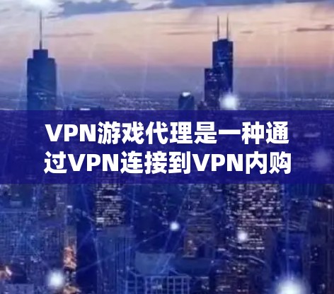 VPN游戏代理是一种通过VPN连接到VPN内购买的视频网站，以访问那些难以在正常VPN渠道访问的视频游戏。以下是关于VPN游戏代理的详细分析