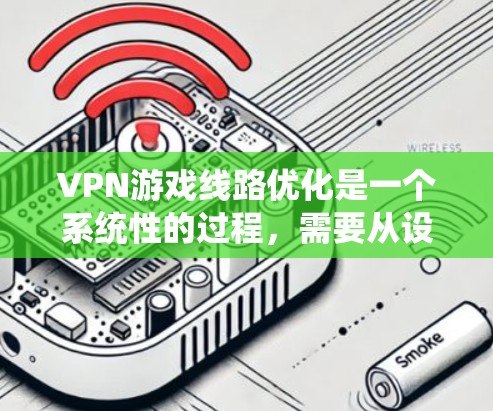 VPN游戏线路优化是一个系统性的过程，需要从设备配置、VPN服务器设置、端口选择等多个方面入手。以下是一步步的优化建议