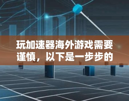 玩加速器海外游戏需要谨慎，以下是一步步的建议