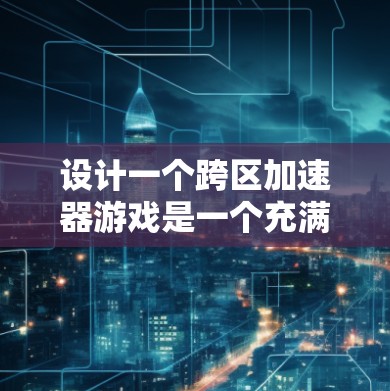 设计一个跨区加速器游戏是一个充满创意和挑战的任务。以下是一个详细的步骤指南，帮助你逐步构建这个游戏