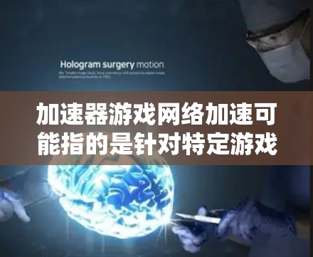 加速器游戏网络加速可能指的是针对特定游戏或网络环境下的网络加速工具。以下是一个有条理的总结和答案