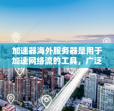 加速器海外服务器是用于加速网络流的工具，广泛应用于移动互联网、视频通话等领域。以下是其关键方面