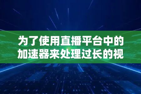 为了使用直播平台中的加速器来处理过长的视频流，您可以按照以下步骤进行操作
