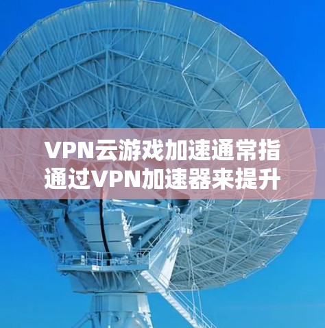 VPN云游戏加速通常指通过VPN加速器来提升VPN连接的速度，从而更好地体验游戏。以下是针对这种情况的详细建议