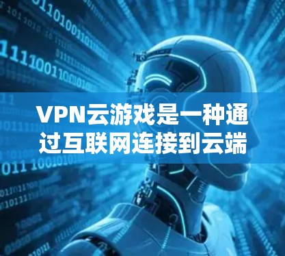 VPN云游戏是一种通过互联网连接到云端服务器，进行游戏的网络服务。以下是对 VPN 云游戏连接的详细分析
