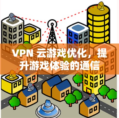VPN 云游戏优化，提升游戏体验的通信技术解决方案