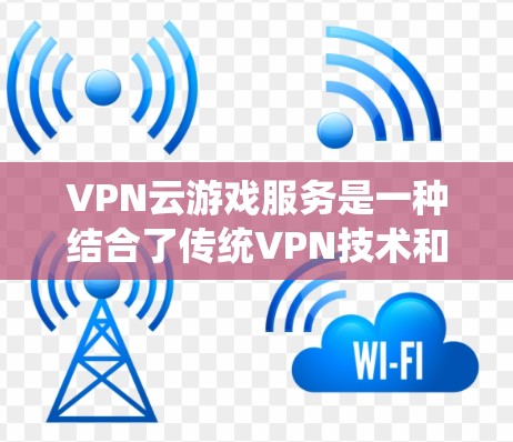 VPN云游戏服务是一种结合了传统VPN技术和云游戏特点的网络服务，旨在提供多设备间的无缝游戏体验。以下是该服务的详细介绍