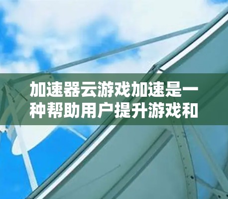 加速器云游戏加速是一种帮助用户提升游戏和视频处理效率的工具，通过使用云端平台进行加速，无需本地设备即可使用。以下是详细的步骤和说明