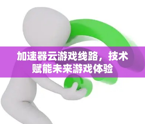 加速器云游戏线路，技术赋能未来游戏体验