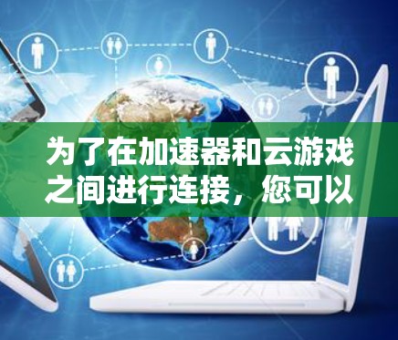 为了在加速器和云游戏之间进行连接，您可以按照以下步骤操作