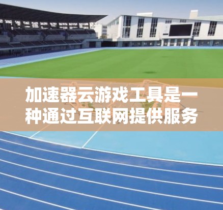 加速器云游戏工具是一种通过互联网提供服务的工具，帮助用户加速下载游戏。以下是详细的步骤和信息
