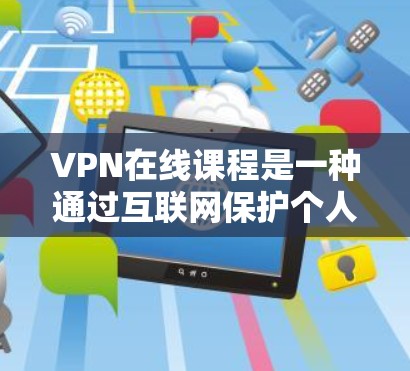 VPN在线课程是一种通过互联网保护个人隐私和防止网络攻击的网络服务，广泛应用于教育和学习领域。以下是关于VPN在线课程的详细总结