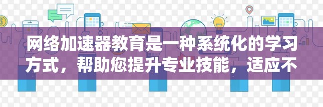 网络加速器教育是一种系统化的学习方式，帮助您提升专业技能，适应不同行业的需求。以下是对网络加速器教育的详细总结