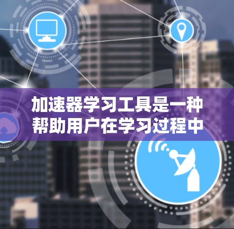 加速器学习工具是一种帮助用户在学习过程中提高效率的工具，通过管理时间和完成任务，记录和跟踪学习进度，从而加速学习进度。以下是对加速器学习工具的总结和建议