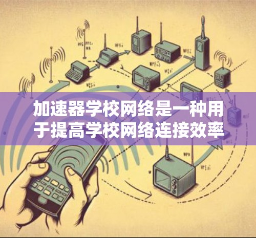 加速器学校网络是一种用于提高学校网络连接效率和稳定性设备，通常用于学校内的网络加速。它通过优化网络接口或使用特定软件提升性能，减少延迟，提高连接稳定性。以下是关于加速器学校网络的详细信息