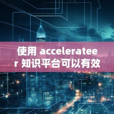 使用 accelerateer 知识平台可以有效地获取大量信息，以下是逐步的使用指南